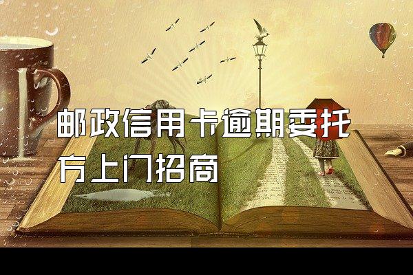 邮政信用卡逾期委托方上门招商