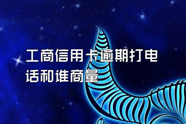 工商信用卡逾期打电话和谁商量
