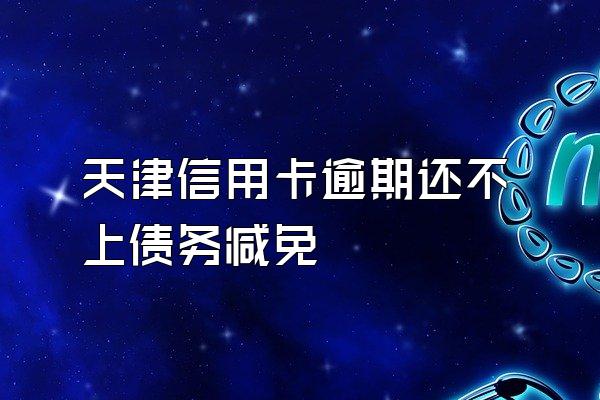 天津信用卡逾期还不上债务减免