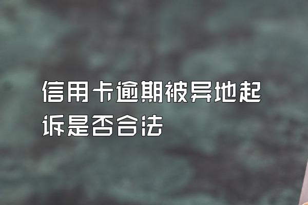 信用卡逾期被异地起诉是否合法