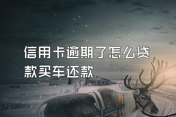 信用卡逾期了怎么贷款买车还款