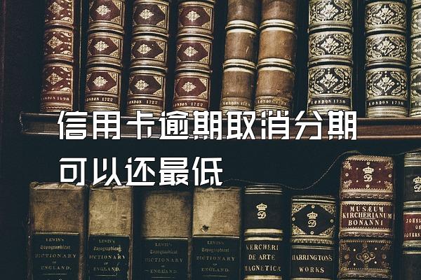 信用卡逾期取消分期可以还最低