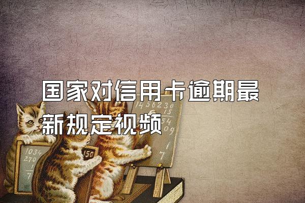 国家对信用卡逾期最新规定视频