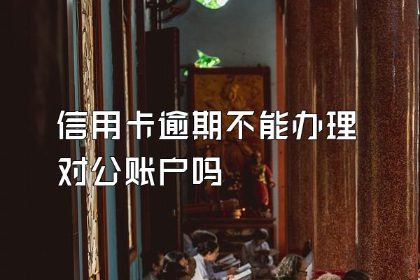 信用卡逾期不能办理对公账户吗