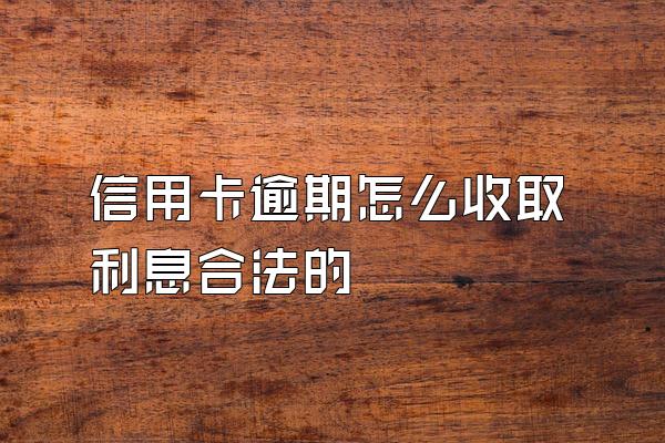 信用卡逾期怎么收取利息合法的