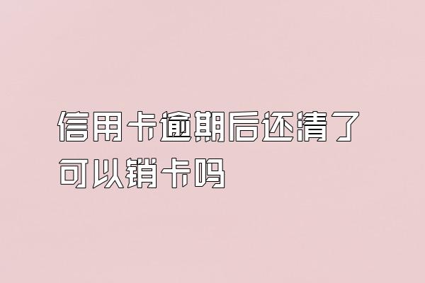 信用卡逾期后还清了可以销卡吗