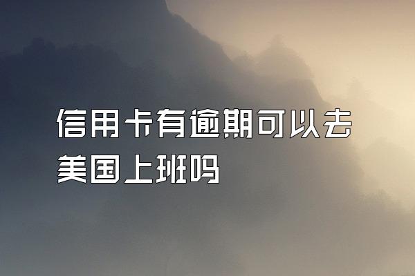 信用卡有逾期可以去美国上班吗