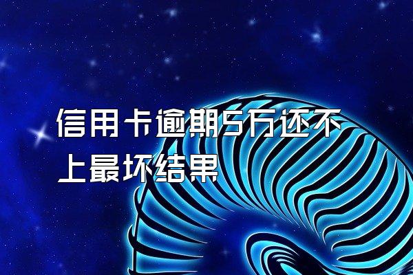 信用卡逾期5万还不上最坏结果