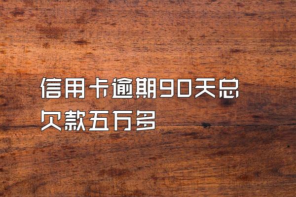 信用卡逾期90天总欠款五万多