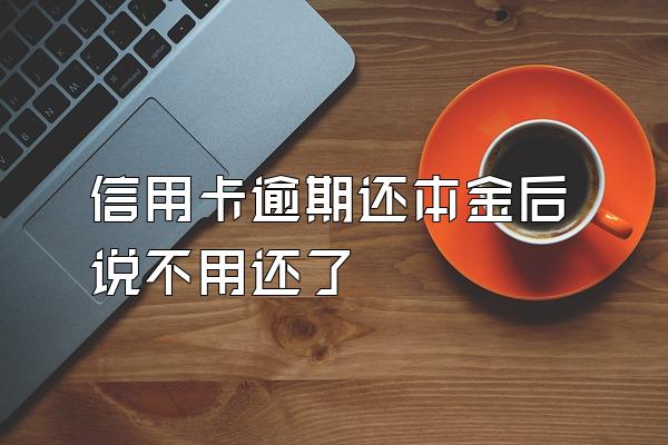 信用卡逾期还本金后说不用还了