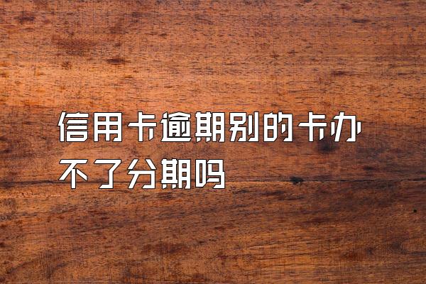 信用卡逾期别的卡办不了分期吗