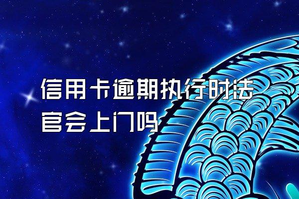 信用卡逾期执行时法官会上门吗