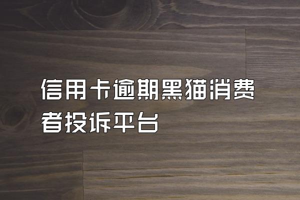 信用卡逾期黑猫消费者投诉平台
