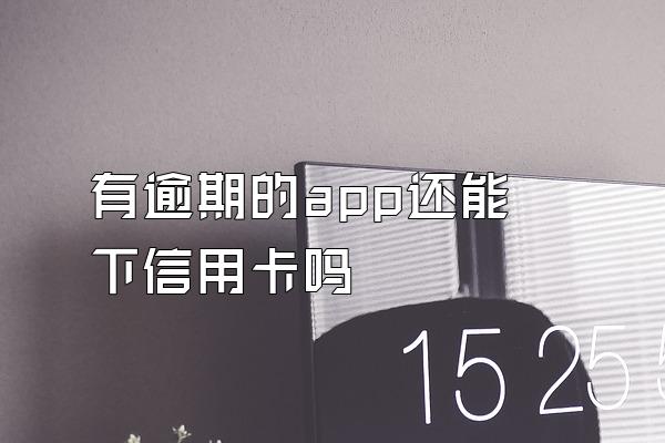 有逾期的app还能下信用卡吗