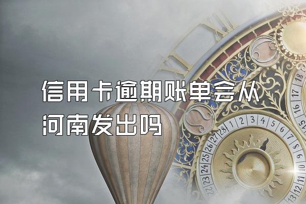 信用卡逾期账单会从河南发出吗