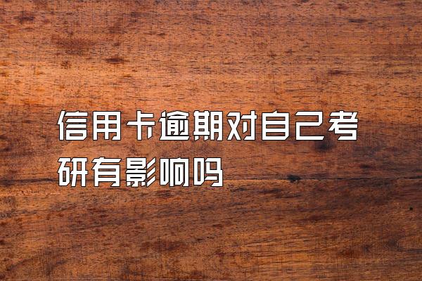 信用卡逾期对自己考研有影响吗