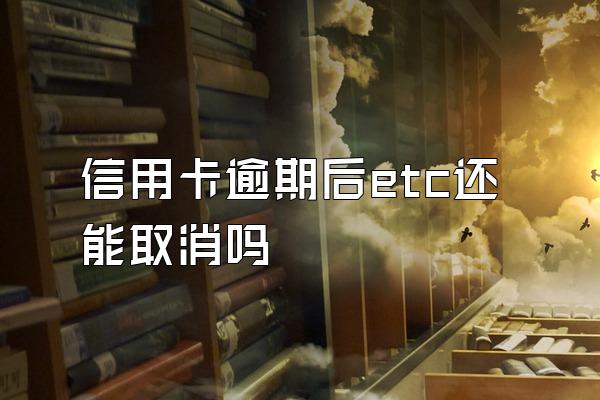 信用卡逾期后etc还能取消吗