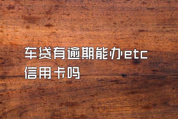 车贷有逾期能办etc信用卡吗