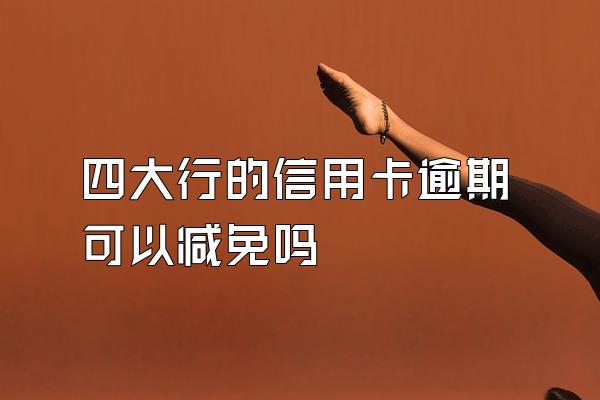 四大行的信用卡逾期可以减免吗