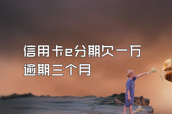 信用卡e分期欠一万逾期三个月