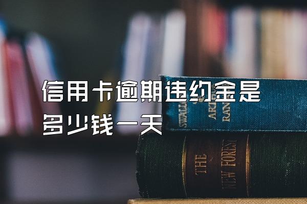 信用卡逾期违约金是多少钱一天