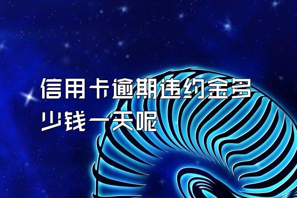 信用卡逾期违约金多少钱一天呢