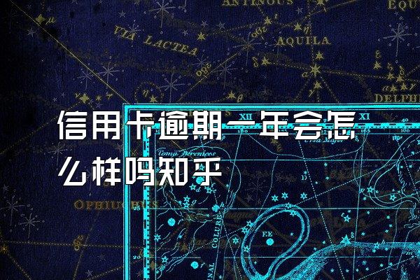 信用卡逾期一年会怎么样吗知乎