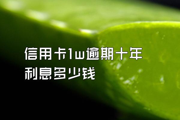 信用卡1w逾期十年利息多少钱