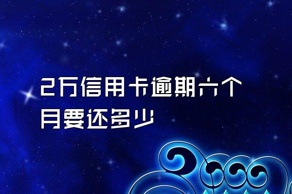 2万信用卡逾期六个月要还多少