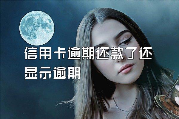 信用卡逾期还款了还显示逾期