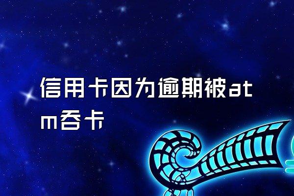 信用卡因为逾期被atm吞卡