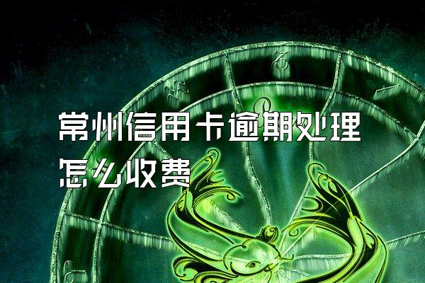 常州信用卡逾期处理怎么收费