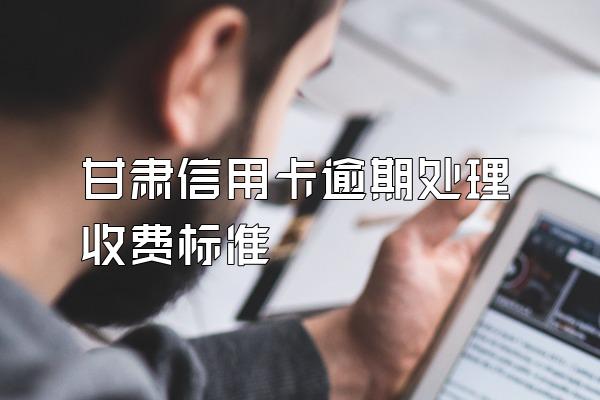 甘肃信用卡逾期处理收费标准