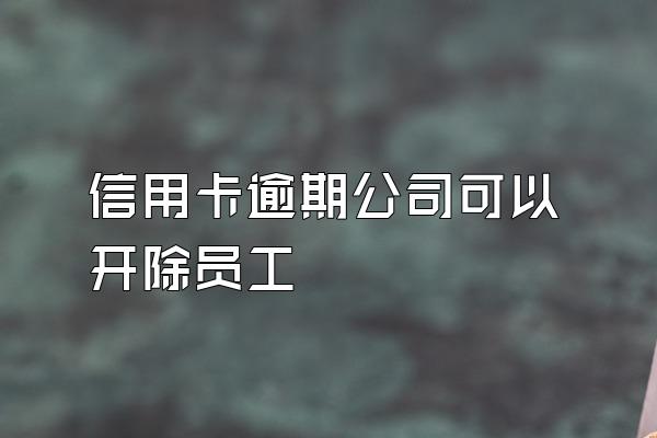 信用卡逾期公司可以开除员工