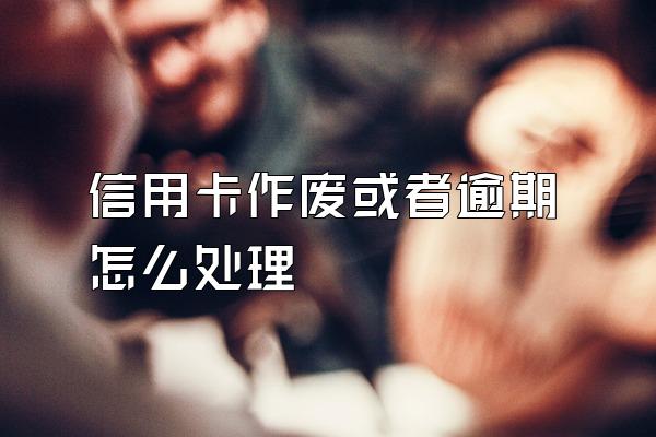 信用卡作废或者逾期怎么处理