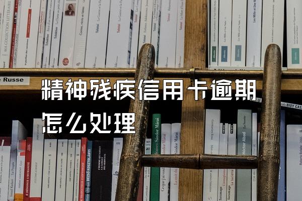 精神残疾信用卡逾期怎么处理