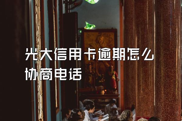 光大信用卡逾期怎么协商电话