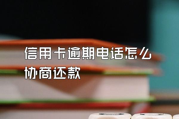 信用卡逾期电话怎么协商还款