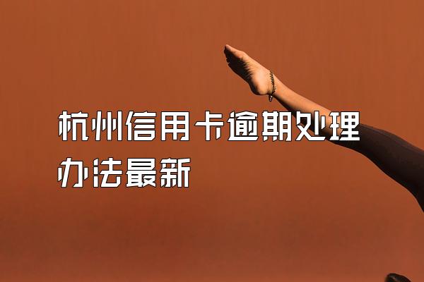 杭州信用卡逾期处理办法最新