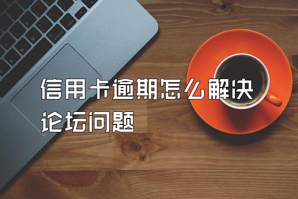 信用卡逾期怎么解决论坛问题