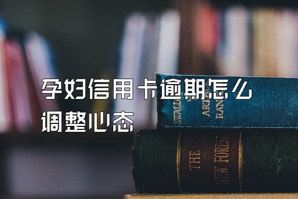 孕妇信用卡逾期怎么调整心态