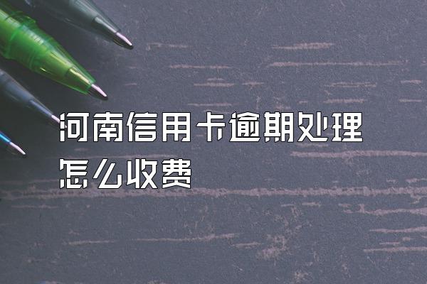 河南信用卡逾期处理怎么收费