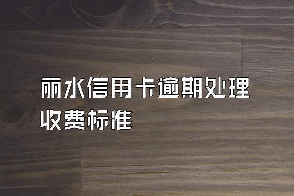 丽水信用卡逾期处理收费标准