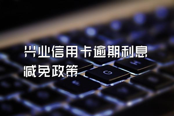 兴业信用卡逾期利息减免政策