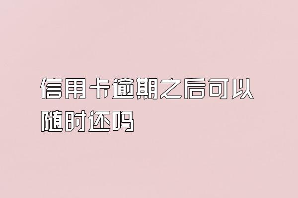 信用卡逾期之后可以随时还吗