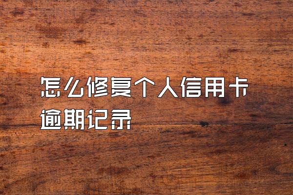 怎么修复个人信用卡逾期记录