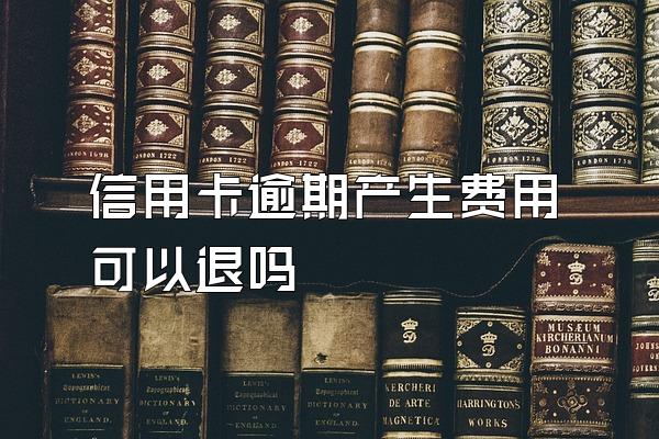 信用卡逾期产生费用可以退吗