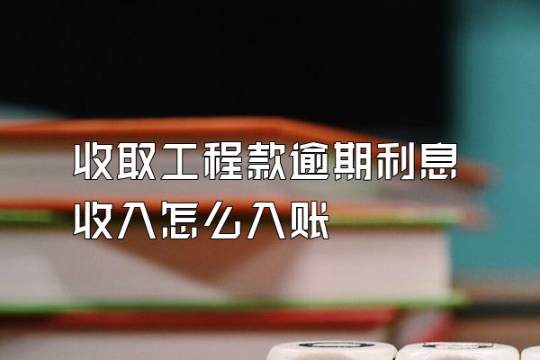 收取工程款逾期利息收入怎么入账