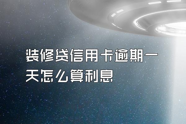装修贷信用卡逾期一天怎么算利息