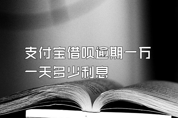 支付宝借呗逾期一万一天多少利息